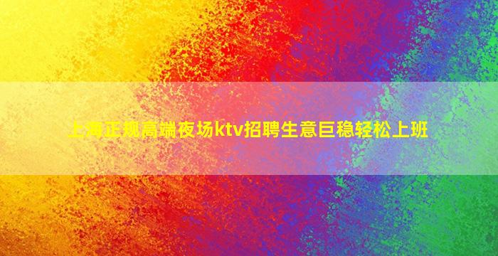 上海正规高端夜场ktv招聘生意巨稳轻松上班